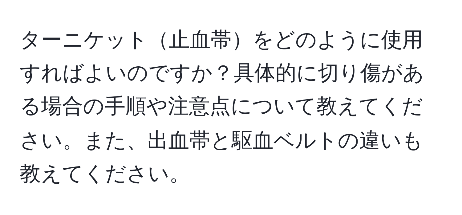 ターニケット止血帯をどのように使用すればよいのですか？具体的に切り傷がある場合の手順や注意点について教えてください。また、出血帯と駆血ベルトの違いも教えてください。