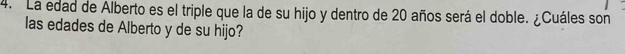 La edad de Alberto es el triple que la de su hijo y dentro de 20 años será el doble. ¿Cuáles son 
las edades de Alberto y de su hijo?