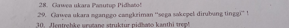 Gawea ukara Panutup Pidhato! 
29. Gawea ukara nganggo cangkriman “sega sakepel dirubung tinggi” ! 
30. Jlentrehke urutane struktur pidhato kanthi trep!