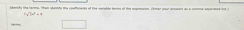 Identify the terms. Then identify the coefficients of the variable terms of the expression. (Enter your answers as a comma-separated list.)
7sqrt(3)x^2+9
terms