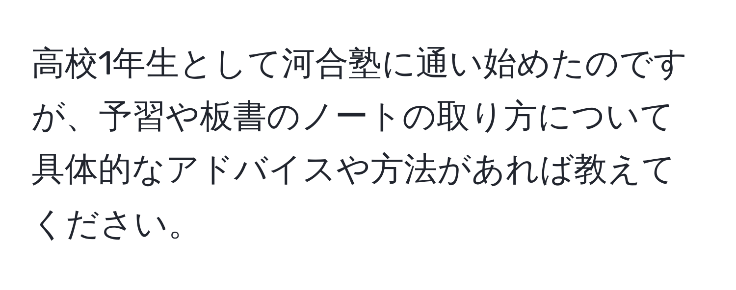 高校1年生として河合塾に通い始めたのですが、予習や板書のノートの取り方について具体的なアドバイスや方法があれば教えてください。