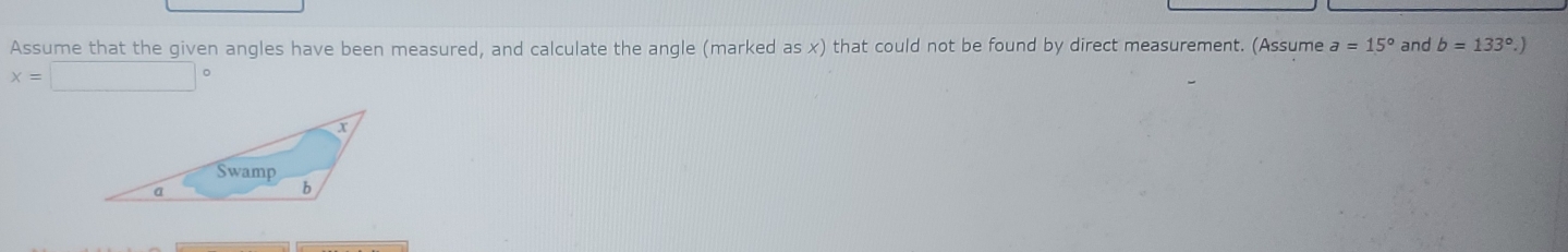 Assume that the given angles have been measured, and calculate the angle (marked as x) that could not be found by direct measurement. (Assume a=15° and b=133°.)
x=□