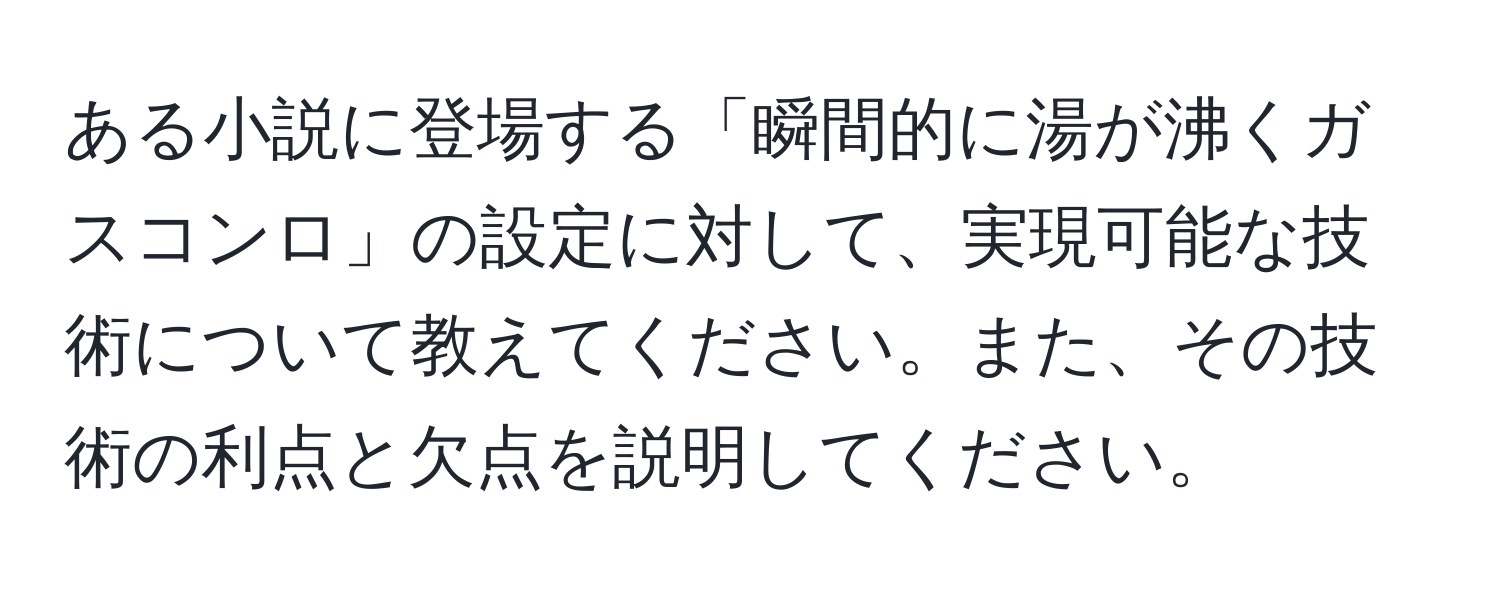 ある小説に登場する「瞬間的に湯が沸くガスコンロ」の設定に対して、実現可能な技術について教えてください。また、その技術の利点と欠点を説明してください。