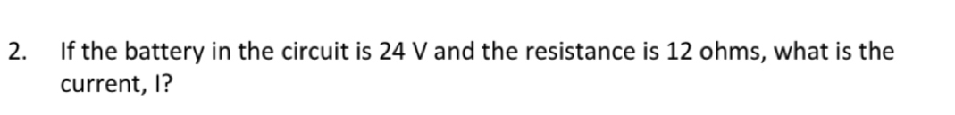 If the battery in the circuit is 24 V and the resistance is 12 ohms, what is the 
current, I?