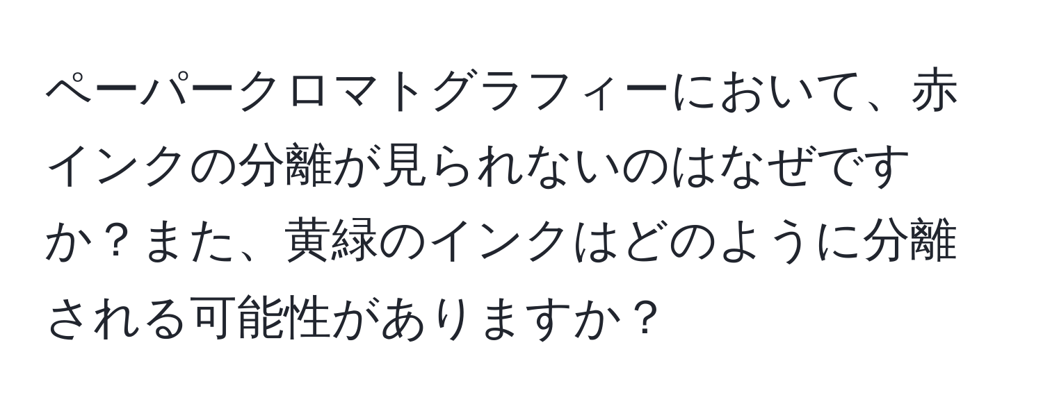 ペーパークロマトグラフィーにおいて、赤インクの分離が見られないのはなぜですか？また、黄緑のインクはどのように分離される可能性がありますか？