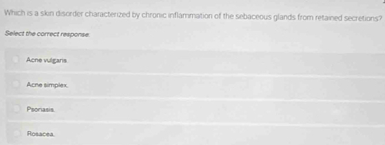 Which is a skin disorder characterized by chronic inflammation of the sebaceous glands from retained secretions?
Select the correct response.
Acne vulgaris
Acne simplex.
Psoriasis
Rosacea