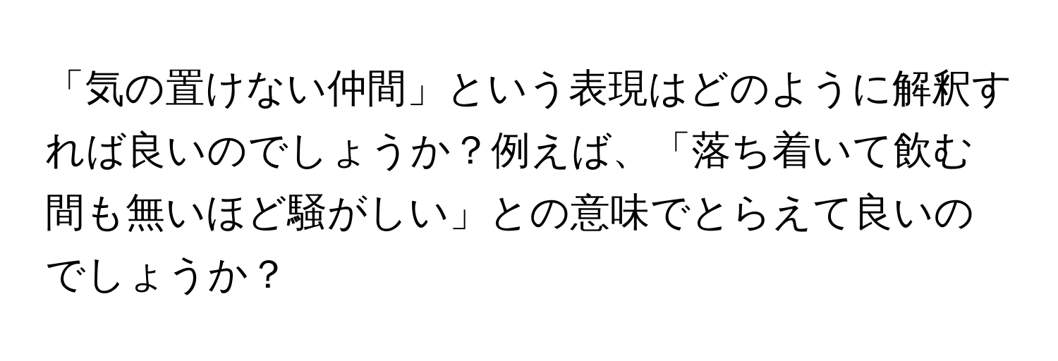 「気の置けない仲間」という表現はどのように解釈すれば良いのでしょうか？例えば、「落ち着いて飲む間も無いほど騒がしい」との意味でとらえて良いのでしょうか？