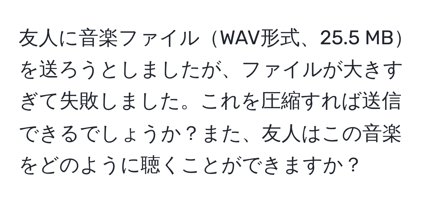 友人に音楽ファイルWAV形式、25.5 MBを送ろうとしましたが、ファイルが大きすぎて失敗しました。これを圧縮すれば送信できるでしょうか？また、友人はこの音楽をどのように聴くことができますか？