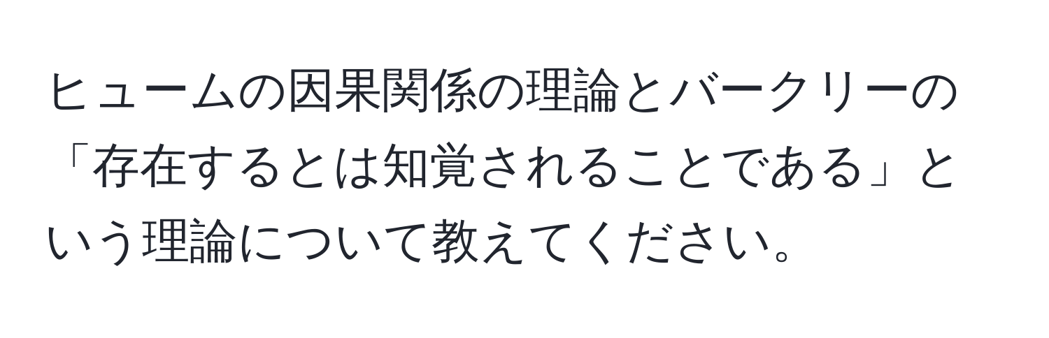 ヒュームの因果関係の理論とバークリーの「存在するとは知覚されることである」という理論について教えてください。