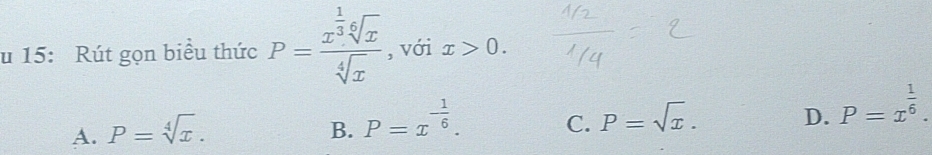 15: Rút gọn biểu thức P=frac x^(frac 1)3sqrt[6](x)sqrt[4](x) , với x>0.
A. P=sqrt[4](x).
B. P=x^(-frac 1)6.
C. P=sqrt(x). D. P=x^(frac 1)6.