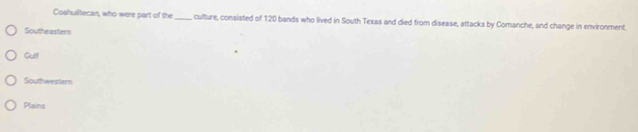 Coshuiltecan, who were part of the _culture, consisted of 120 bands who lived in South Texas and died from disease, attacks by Comanche, and change in environment.
Southeastern
Gulf
Southwestern
Plains