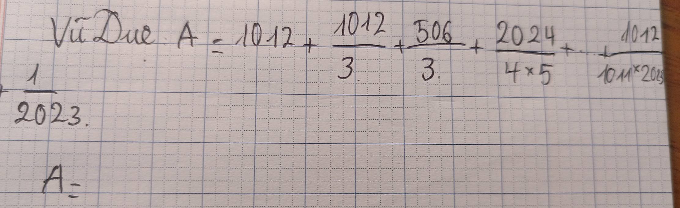 Vi Due
A=1012+ 1012/3 + 506/3 + 2024/4* 5 + 1012/1011* 2013 
+ 1/2023 
A=