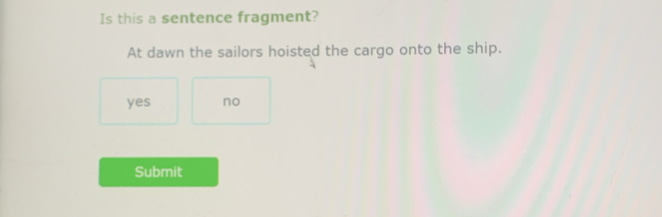 Is this a sentence fragment?
At dawn the sailors hoisted the cargo onto the ship.
yes no
Submit