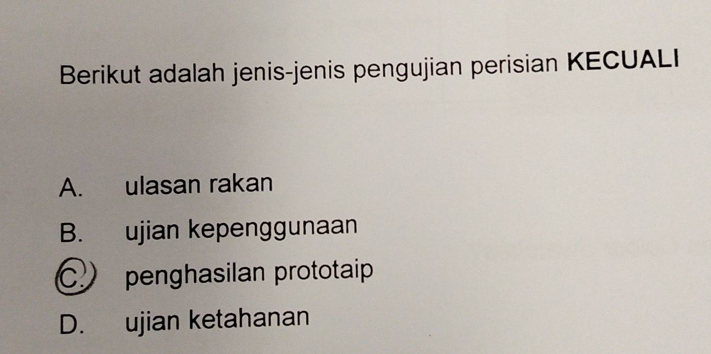 Berikut adalah jenis-jenis pengujian perisian KECUALI
A. ulasan rakan
B. ujian kepenggunaan
C penghasilan prototaip
D. ujian ketahanan