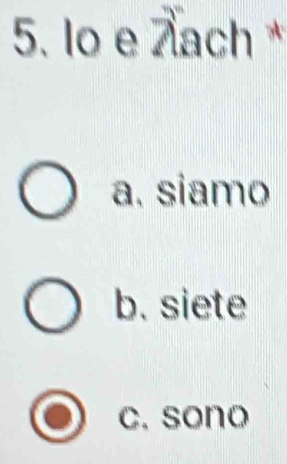 lo e ach*
a. siamo
b. siete
c. sono