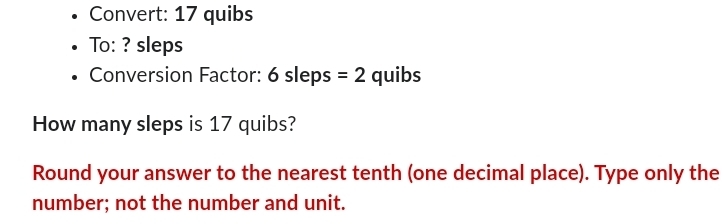 Convert: 17 quibs
To: ? sleps 
Conversion Factor: 6 sleps =2 quibs
How many sleps is 17 quibs? 
Round your answer to the nearest tenth (one decimal place). Type only the 
number; not the number and unit.