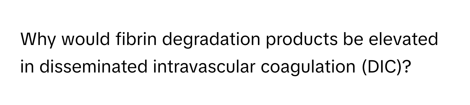 Why would fibrin degradation products be elevated in disseminated intravascular coagulation (DIC)?