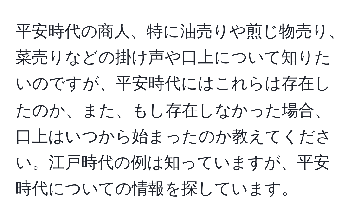 平安時代の商人、特に油売りや煎じ物売り、菜売りなどの掛け声や口上について知りたいのですが、平安時代にはこれらは存在したのか、また、もし存在しなかった場合、口上はいつから始まったのか教えてください。江戸時代の例は知っていますが、平安時代についての情報を探しています。