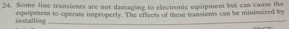 Some line transients are not damaging to electronic equipment but can cause the 
equipment to operate improperly. The effects of these transients can be minimized by 
installing_