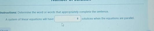 Instructions: Determine the word or words that appropriately complete the sentence. 
A system of linear equations will have solutions when the equations are parallel.