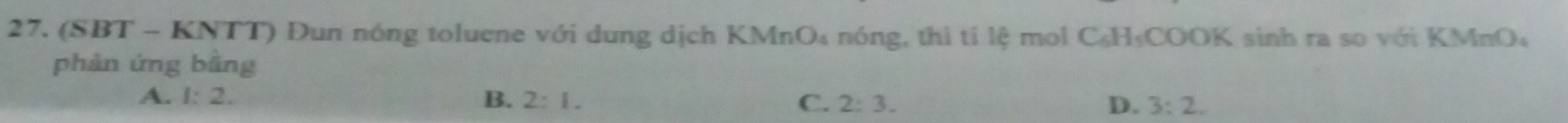 (SBT - KNTT) Đun nóng toluene với dung dịch KMnO₄ nóng, thì tỉ lệ mol C₆H₃COOK sinh ra so với KMnO₄
phản ứng bằng
A. 1:2. B. 2:1. C. 2:3. D. 3:2.