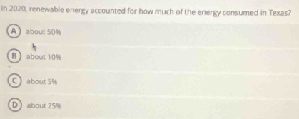 In 2020, renewable energy accounted for how much of the energy consumed in Texas?
Aabout 50%
B  about 10%
C about 5%
D  about 25%