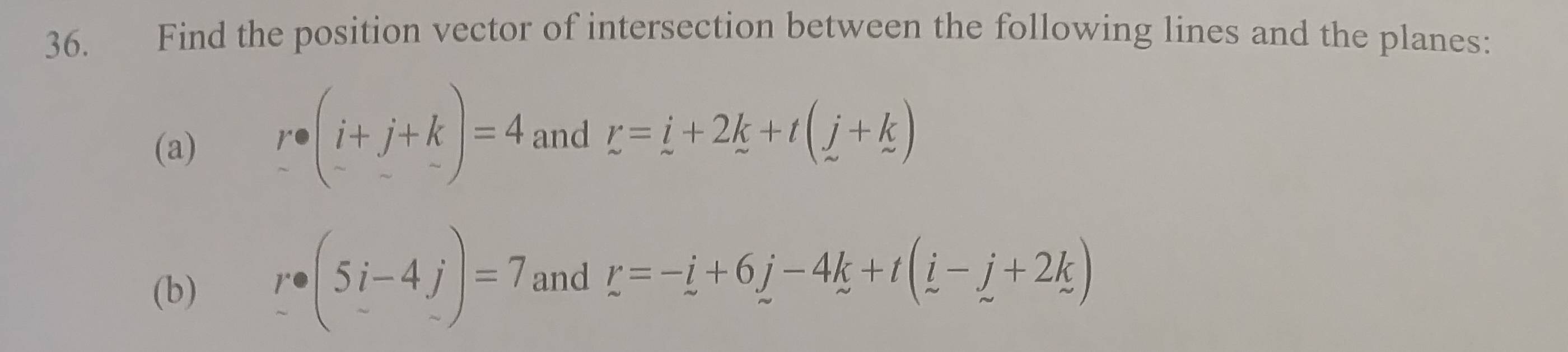 Find the position vector of intersection between the following lines and the planes: 
(a) r· beginpmatrix i+j+k -endpmatrix =4 and r=i+2k+t(j+k)
(b) r· (5i-4j)=7 and r=-i+6j-4k+t(i-j+2k)