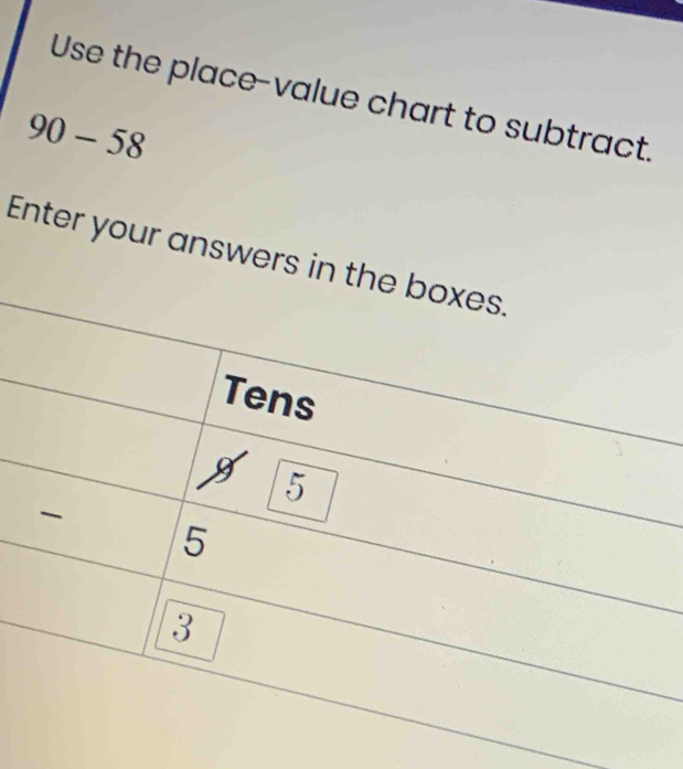 Use the place-value chart to subtract.
90-58
Enter your answers