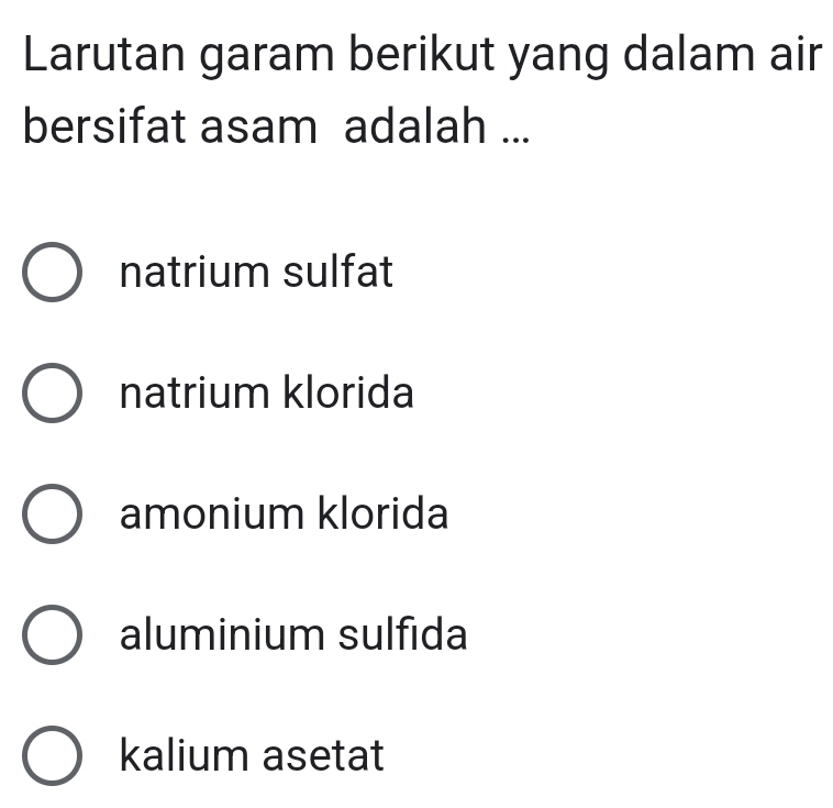 Larutan garam berikut yang dalam air
bersifat asam adalah ...
natrium sulfat
natrium klorida
amonium klorida
aluminium sulfida
kalium asetat