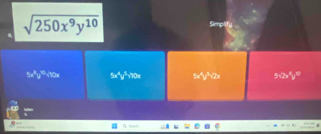 sqrt(250x^9y^(10)) Simplify.
5x^8y^(10)sqrt(10x)
5x^4y^5sqrt(10)x
5x^4y^5sqrt(2)x
5sqrt(2)x^9y^(10)
kden
beasly stondy Saranch