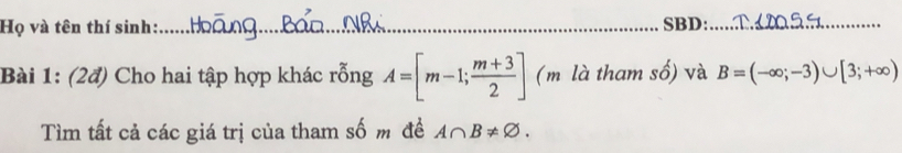 Họ và tên thí sinh:_ SBD:_ 
Bài 1: (2đ) Cho hai tập hợp khác rỗng A=[m-1; (m+3)/2 ] (m là tham số) và B=(-∈fty ;-3)∪ [3;+∈fty )
Tìm tất cả các giá trị của tham số m đề A∩ B!= varnothing.