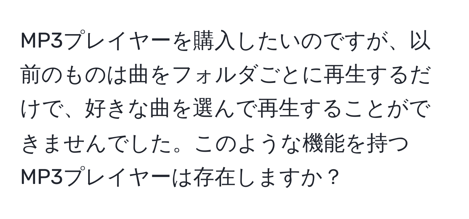 MP3プレイヤーを購入したいのですが、以前のものは曲をフォルダごとに再生するだけで、好きな曲を選んで再生することができませんでした。このような機能を持つMP3プレイヤーは存在しますか？