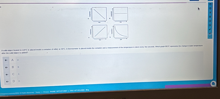 A solid object heased to after the solid object is added? is pilaced inside a container of wâlter at 33°C. A thermometer is placed inside the container an ent of the tomperature is taken every few seconds. Which graph BEST represents the change in waiter temperatur
120°C
A A
E B
C C
0