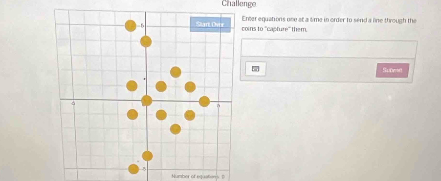 Challenge 
Enter equations one at a time in order to send a line through the 
coins to "capture" them. 
Submit 
Number of equations (