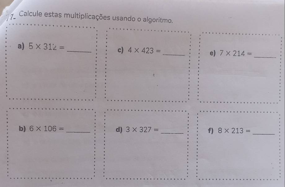 7ª Calcule estas multiplicações usando o algoritmo. 
a) 5* 312=
_c) 4* 423= _ 
e) 7* 214= _ 
d) 
b) 6* 106= _  3* 327= _ 8* 213= _ 
f)