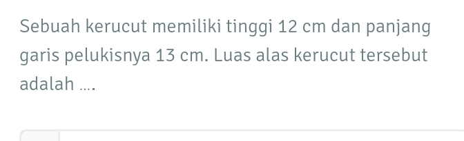 Sebuah kerucut memiliki tinggi 12 cm dan panjang 
garis pelukisnya 13 cm. Luas alas kerucut tersebut 
adalah ....