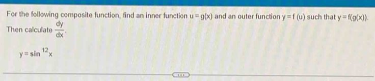 For the following composite function, find an inner function u=g(x) and an outer function y=f(u) such that y=f(g(x)). 
Then calculate  dy/dx .
y=sin^(12)x