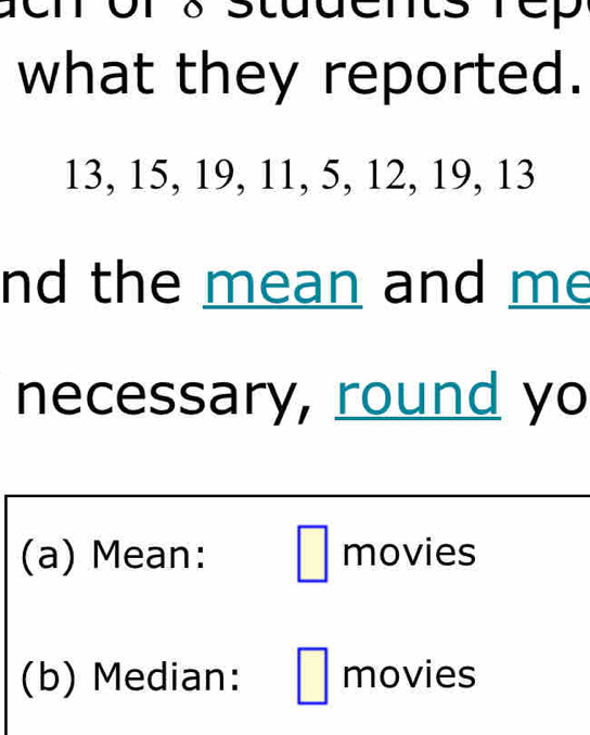 ts rep 
what they reported.
13, 15, 19, 11, 5, 12, 19, 13
nd the mean and me 
necessary, round yo 
(a) Mean: movies 
(b) Median: movies