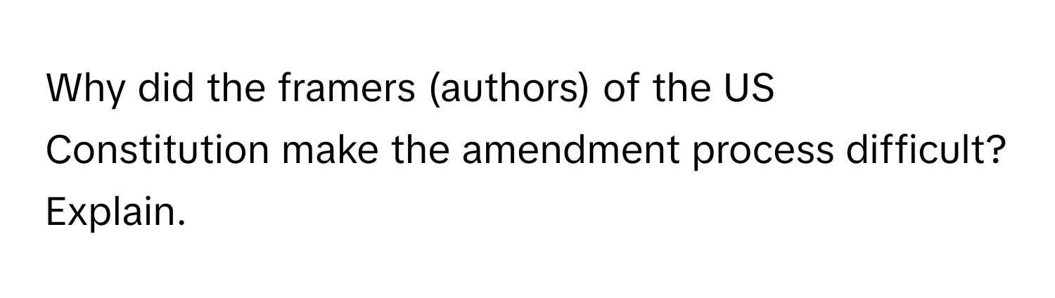 Why did the framers (authors) of the US Constitution make the amendment process difficult? Explain.