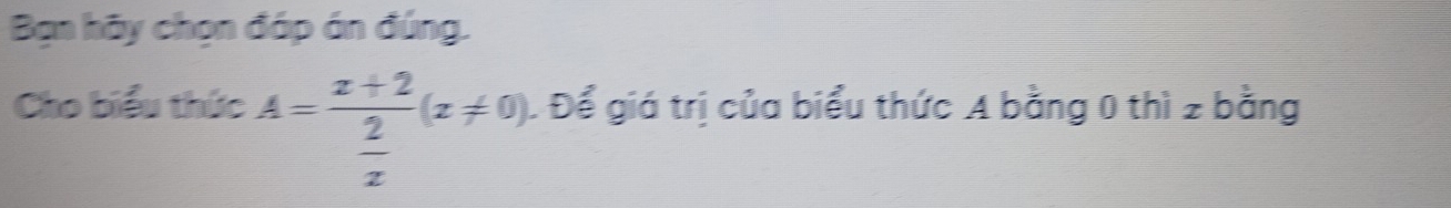 Bạn hãy chọn đáp án đúng. 
Cho biểu thức A=frac x+2 2/x (x!= 0). . Để giá trị của biểu thức A bằng 0 thì z bằng