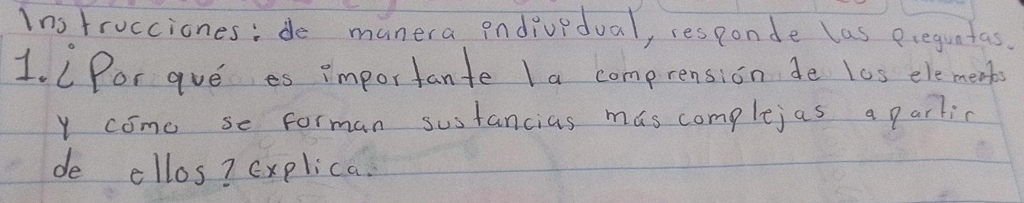 Instrucciones:do manera pndiupdual, responde las eceguntas. 
1. CPor gve es importante I a comprension de los elements 
Y come se forman susfancias mas complejas a parlin 
de ellos? explica.