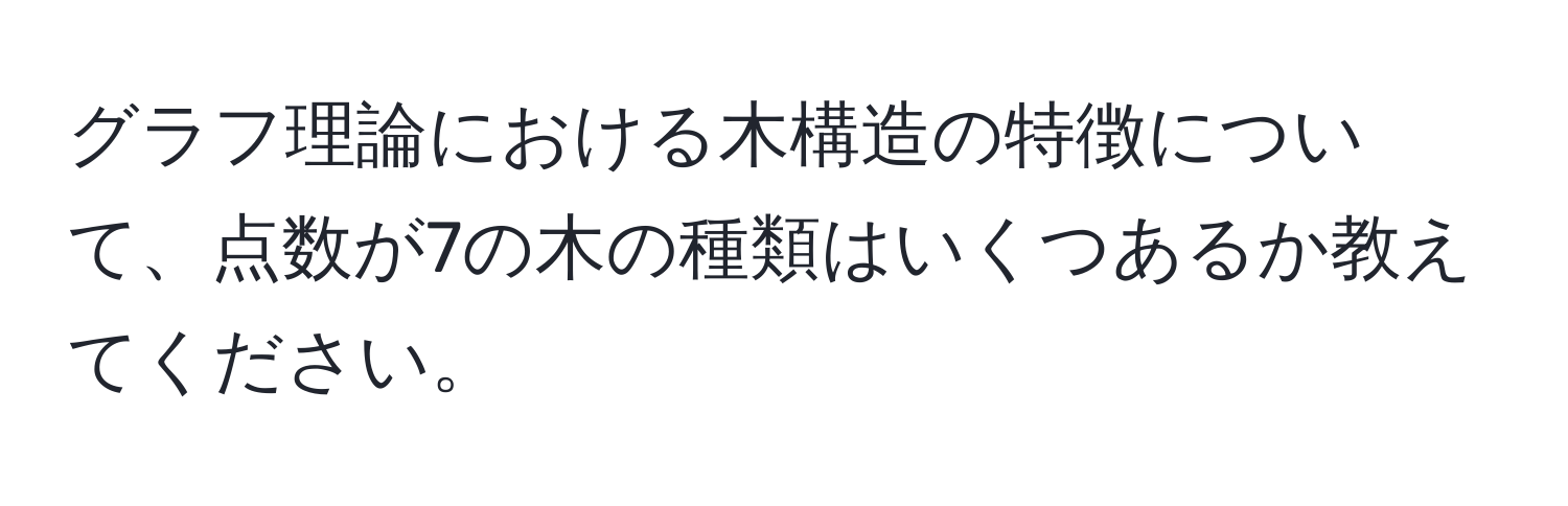 グラフ理論における木構造の特徴について、点数が7の木の種類はいくつあるか教えてください。