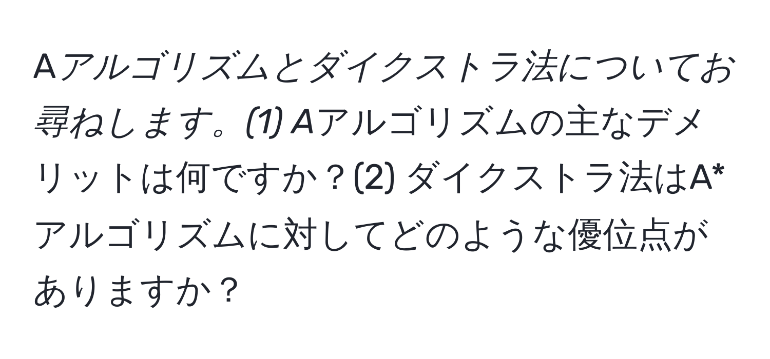 A*アルゴリズムとダイクストラ法についてお尋ねします。(1) A*アルゴリズムの主なデメリットは何ですか？(2) ダイクストラ法はA*アルゴリズムに対してどのような優位点がありますか？