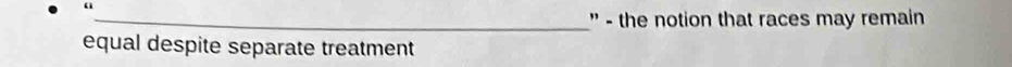 a 
_'' - the notion that races may remain 
equal despite separate treatment