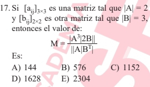 Si [a_ij]_3* 3 es una matriz tal que |A|=2
y [b_ij]_2* 2 es otra matriz tal que |B|=3, 
entonces el valor de:
M= |A^3|2B||/||A|B^T| 
Es:
A) 144 B) 576 C) 1152
D) 1628 E) 2304