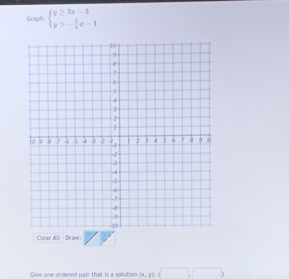 Graph: beginarrayl y≥ 3x-3 y>- 5/4 x-1endarray.
Clear All Draw:
Give one ordered pair that is a solution (x,y):(□ ,□ )