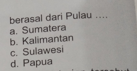 berasal dari Pulau ....
a. Sumatera
b. Kalimantan
c. Sulawesi
d. Papua