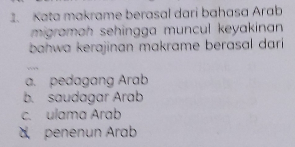 Kata makrame berasal dari bahasa Arab
migramah sehingga muncul keyakinan 
bahwa kerajinan makrame berasal dar
a. pedagang Arab
b. saudagar Arab
c. ulama Arab
penenun Arab