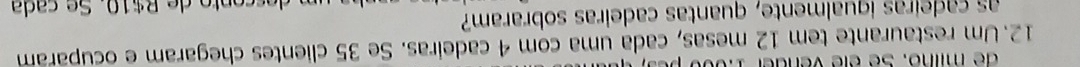 Um restaurante tem 12 mesas, cada uma com 4 cadeiras. Se 35 clientes chegaram e ocuparam 
as cadeiras iqualmente, quantas cadeiras sobraram? 
c en o e t e c