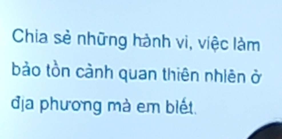 Chia sẻ những hành vi, việc làm 
bào tồn cành quan thiên nhiên ở 
địa phương mà em biết.